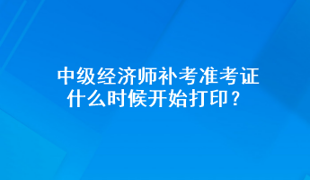 中級經(jīng)濟(jì)師補考準(zhǔn)考證什么時候開始打印？