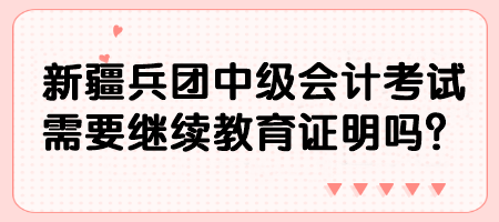 新疆兵團中級會計考試需要繼續(xù)教育證明嗎？