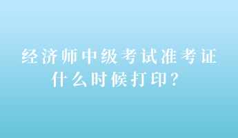 經(jīng)濟師中級考試準(zhǔn)考證什么時候打??？