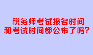 稅務(wù)師考試報(bào)名時(shí)間和考試時(shí)間都公布了嗎？