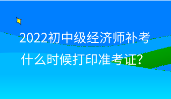 2022初中級(jí)經(jīng)濟(jì)師補(bǔ)考什么時(shí)候打印準(zhǔn)考證？