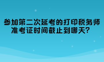 參加第二次延考的打印稅務師準考證時間截止到哪天