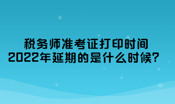 稅務(wù)師準(zhǔn)考證打印時(shí)間2022年延期的是什么時(shí)候？