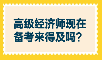 高級經濟師現在備考來得及嗎？