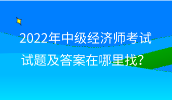 2022年中級(jí)經(jīng)濟(jì)師考試試題及答案在哪里找？