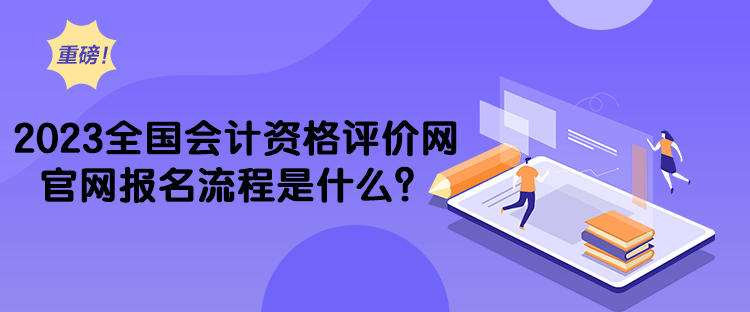 2023全國會計資格評價網(wǎng)官網(wǎng)報名流程是什么？