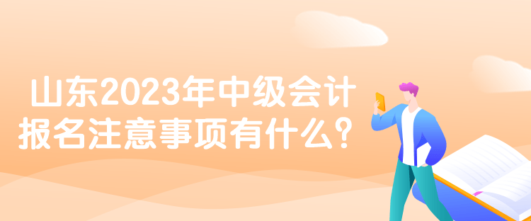 山東2023年中級會計報名注意事項有什么？