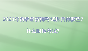 2023年初級(jí)經(jīng)濟(jì)師考試科目有哪些？什么時(shí)候考試？