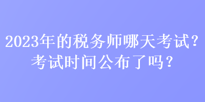 2023年的稅務(wù)師哪天考試？考試時(shí)間公布了嗎？