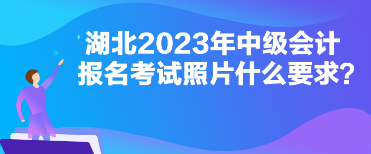 湖北2023年中級會計報名考試照片什么要求？