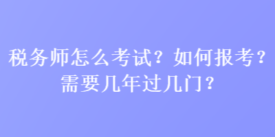 稅務師怎么考試？如何報考？需要幾年過幾門？