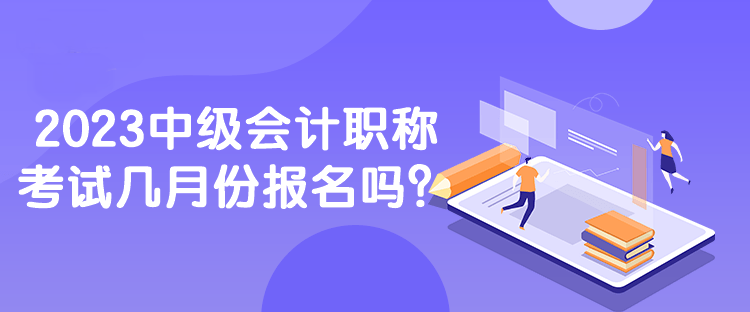 2023中級會計職稱考試幾月份報名嗎？