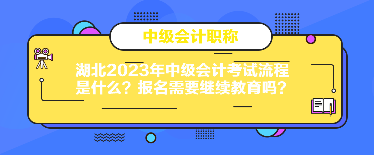 湖北2023年中級(jí)會(huì)計(jì)考試流程是什么？報(bào)名需要繼續(xù)教育嗎？