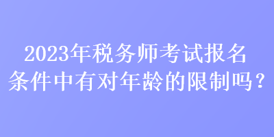 2023年稅務(wù)師考試報(bào)名條件中有對年齡的限制嗎？