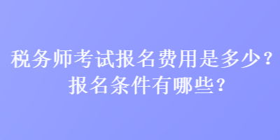 稅務(wù)師考試報(bào)名費(fèi)用是多少？報(bào)名條件有哪些？