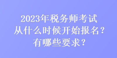 2023年稅務(wù)師考試從什么時候開始報名？有哪些要求？