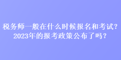 稅務(wù)師一般在什么時候報(bào)名和考試？2023年的報(bào)考政策公布了嗎？