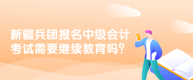 新疆兵團(tuán)報(bào)名中級(jí)會(huì)計(jì)考試需要繼續(xù)教育嗎？