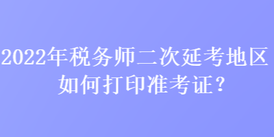 2022年稅務(wù)師二次延考地區(qū)如何打印準(zhǔn)考證？