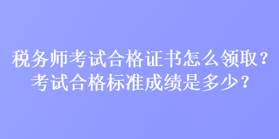 稅務(wù)師考試合格證書怎么領(lǐng)??？考試合格標(biāo)準(zhǔn)成績是多少？