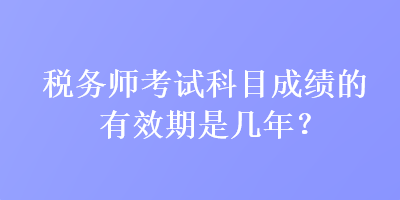 稅務(wù)師考試科目成績(jī)的有效期是幾年？