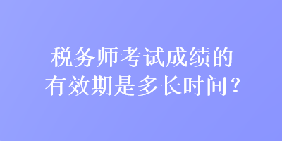 稅務(wù)師考試成績的有效期是多長時間？