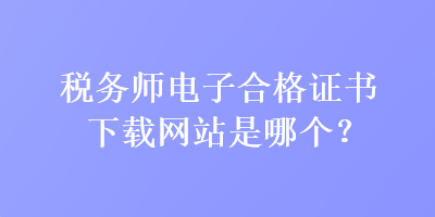 稅務(wù)師電子合格證書下載網(wǎng)站是哪個？