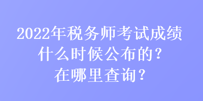 2022年稅務(wù)師考試成績什么時候公布的？在哪里查詢？