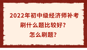 2022年初中級經濟師補考倒計時 刷什么題比較好？怎么刷題？