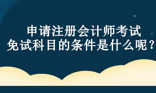 申請(qǐng)注冊(cè)會(huì)計(jì)師考試免試科目的條件是什么呢？