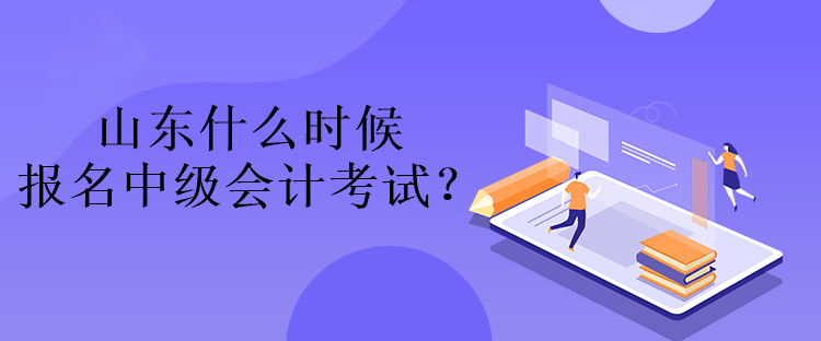 山東什么時候報名中級會計考試？