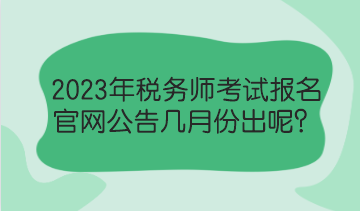 2023年稅務(wù)師考試報名官網(wǎng)公告幾月份出呢？