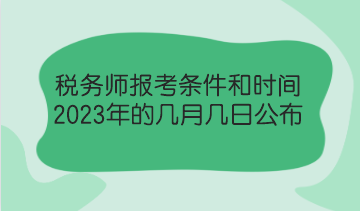 稅務(wù)師報(bào)考條件和時(shí)間2023年的幾月幾日公布？