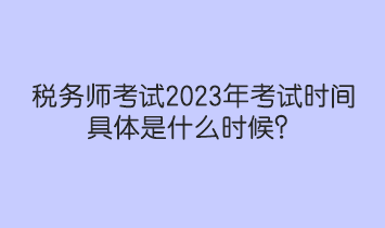 稅務(wù)師考試2023年考試時(shí)間具體是什么時(shí)候？