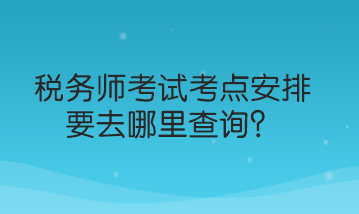 稅務(wù)師考試考點安排要去哪里查詢？