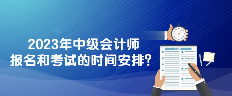 2023年中級(jí)會(huì)計(jì)師報(bào)名和考試的時(shí)間安排？