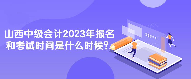 山西中級會計2023年報名和考試時間是什么時候？