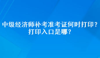 中級(jí)經(jīng)濟(jì)師補(bǔ)考準(zhǔn)考證何時(shí)打??？打印入口是哪？