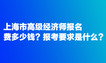 上海市高級經(jīng)濟(jì)師報名費(fèi)多少錢？報考要求是什么？