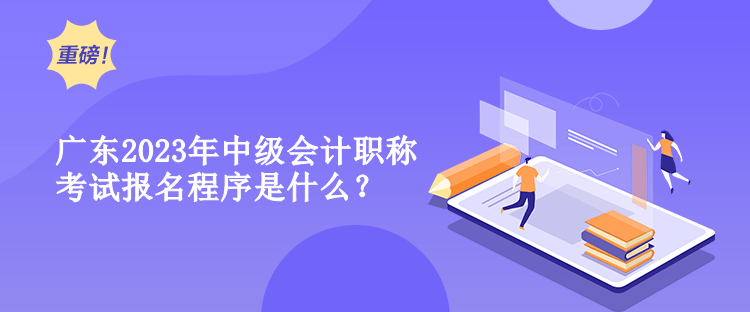 廣東2023年中級會計職稱考試報名程序是什么？