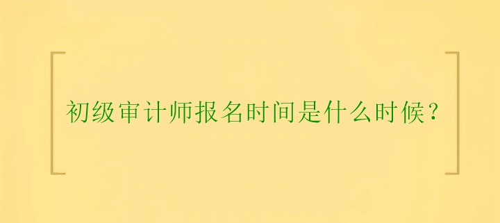 初級(jí)審計(jì)師報(bào)名時(shí)間是什么時(shí)候？