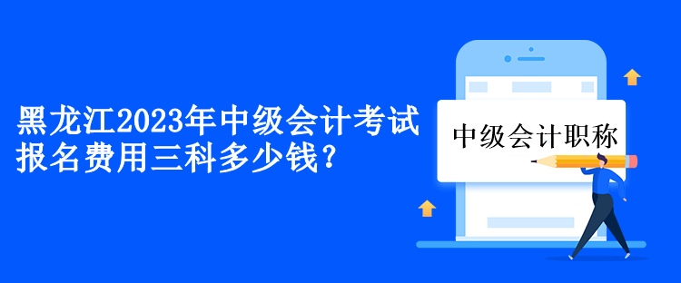 黑龍江2023年中級(jí)會(huì)計(jì)考試報(bào)名費(fèi)用三科多少錢？