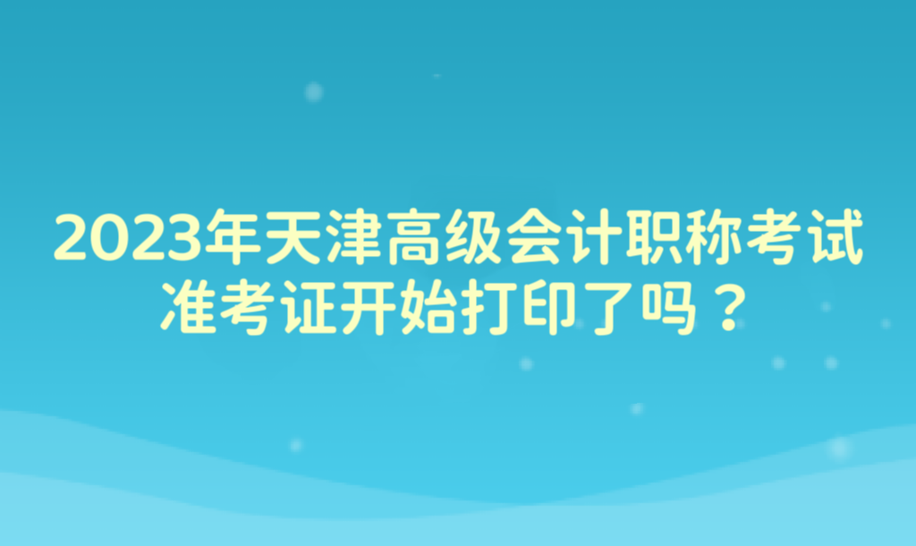 2023年天津高級會計(jì)職稱考試準(zhǔn)考證開始打印了嗎？