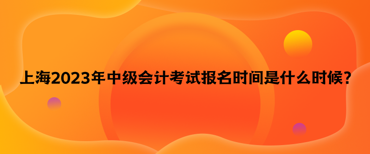 上海2023年中級會計(jì)考試報(bào)名時(shí)間是什么時(shí)候？