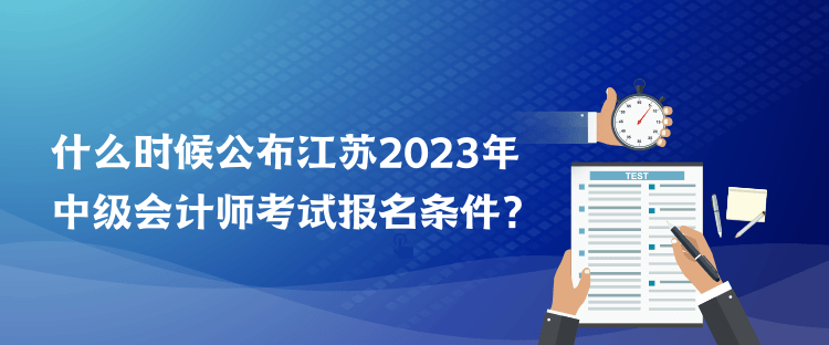 什么時(shí)候公布江蘇2023年中級(jí)會(huì)計(jì)師考試報(bào)名條件？