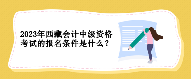 2023年西藏會計(jì)中級資格考試的報名條件是什么？