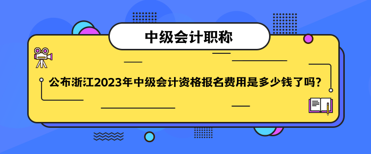 公布浙江2023年中級會計資格報名費用是多少錢了嗎？