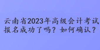 云南省2023年高級(jí)會(huì)計(jì)考試報(bào)名成功了嗎？如何確認(rèn)？