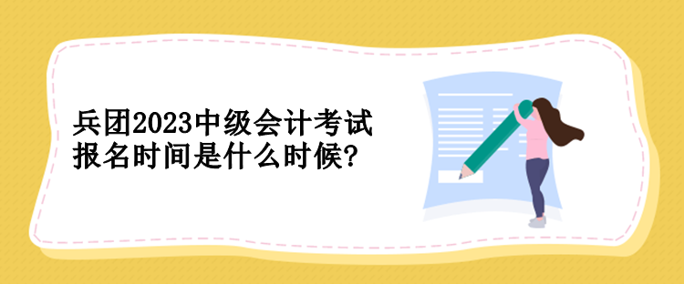 兵團(tuán)2023中級會計考試報名時間是什么時候?