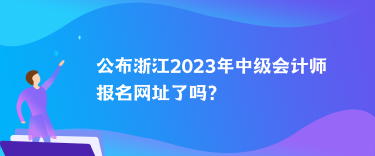 公布浙江2023年中級(jí)會(huì)計(jì)師報(bào)名網(wǎng)址了嗎？